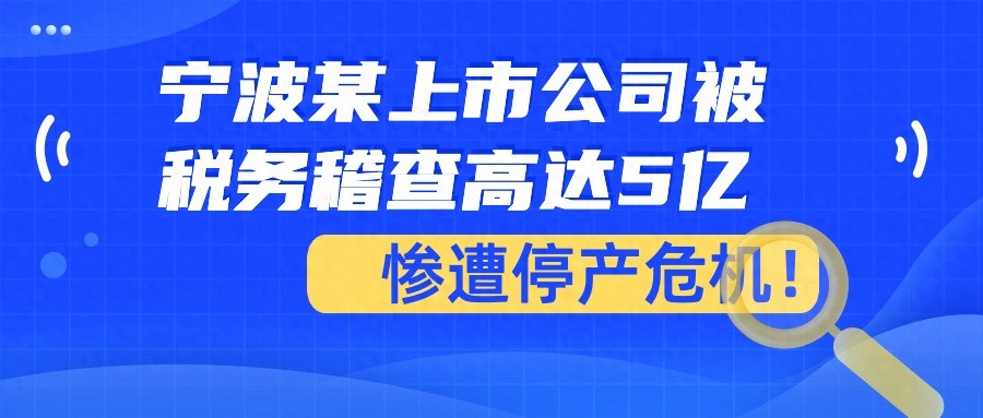 寧波某上市公司被稅務(wù)稽查高達(dá)5億,慘遭停產(chǎn)危機(jī)!